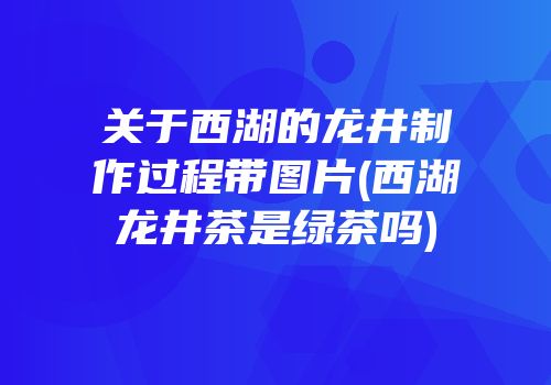 关于西湖的龙井制作过程带图片(西湖龙井茶是绿茶吗)