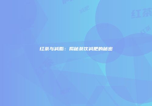 红茶与减脂：揭秘茶饮减肥的秘密