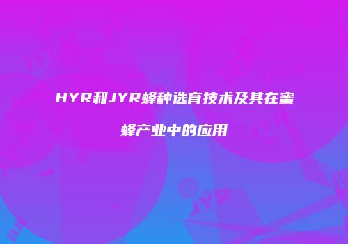 HYR和JYR蜂种选育技术及其在蜜蜂产业中的应用