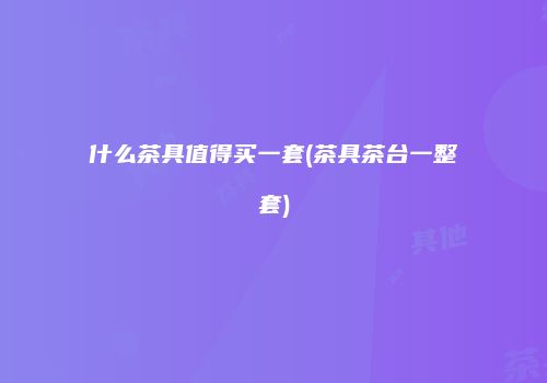什么茶具值得买一套(茶具茶台一整套)