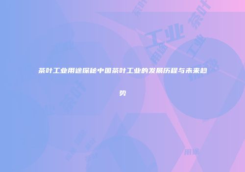 茶叶工业用途探秘中国茶叶工业的发展历程与未来趋势
