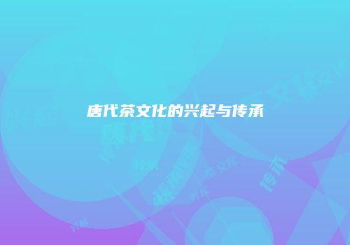 唐代茶文化的兴起与传承