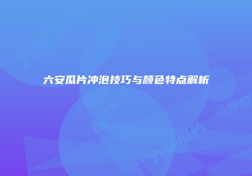 六安瓜片冲泡技巧与颜色特点解析