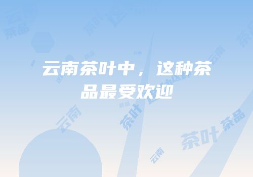 云南茶叶中，这种茶品最受欢迎