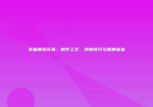全面解读茯茶：制作工艺、冲泡技巧与健康益处