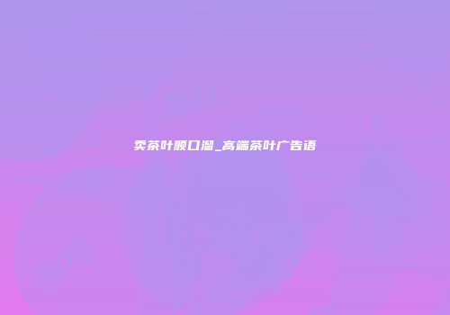 卖茶叶顺口溜_高端茶叶广告语