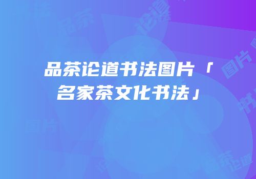 品茶论道书法图片「名家茶文化书法」