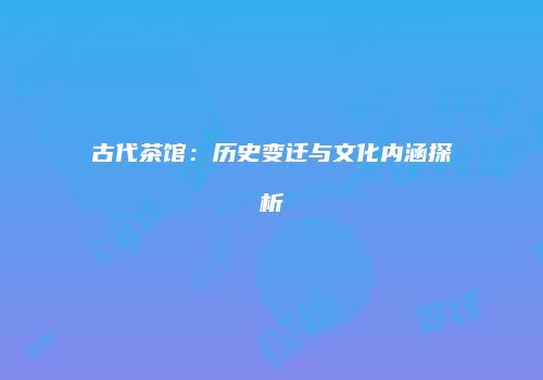 古代茶馆：历史变迁与文化内涵探析