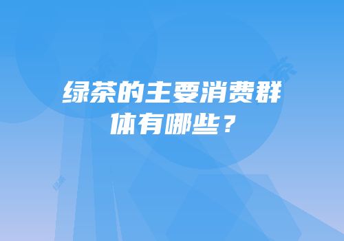 绿茶的主要消费群体有哪些？