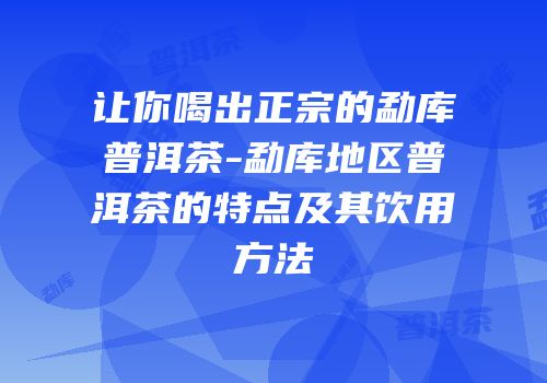 让你喝出正宗的勐库普洱茶-勐库地区普洱茶的特点及其饮用方法