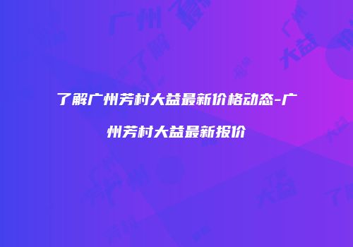 了解广州芳村大益最新价格动态-广州芳村大益最新报价