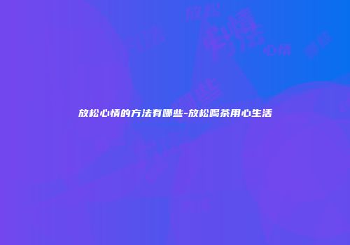 放松心情的方法有哪些-放松喝茶用心生活