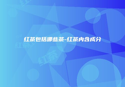 红茶包括哪些茶-红茶内含成分