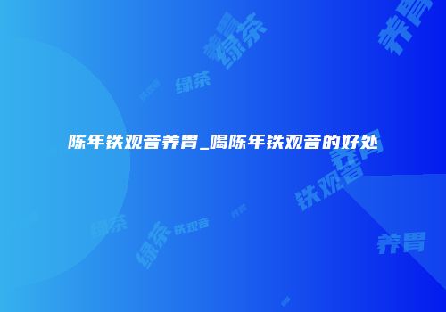 陈年铁观音养胃_喝陈年铁观音的好处