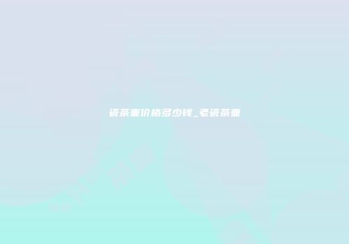 瓷茶壶价格多少钱_老瓷茶壶