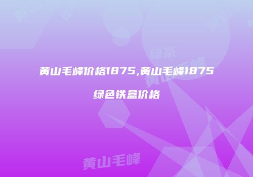 黄山毛峰价格1875,黄山毛峰1875绿色铁盒价格