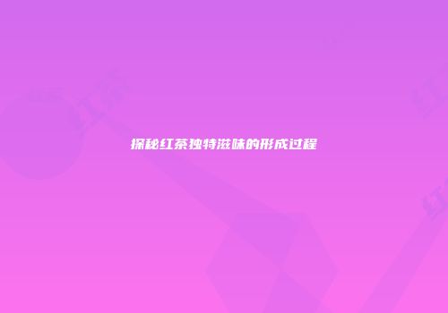 探秘红茶独特滋味的形成过程