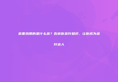 茶熏鸡用的是什么茶？告诉你茶叶知识，让你成为茶叶达人