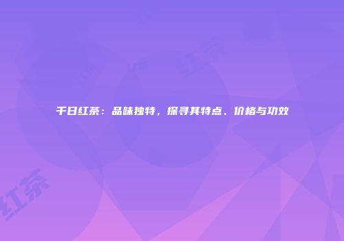 千日红茶：品味独特，探寻其特点、价格与功效