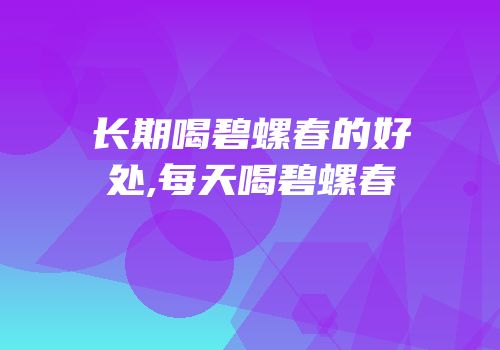 长期喝碧螺春的好处,每天喝碧螺春