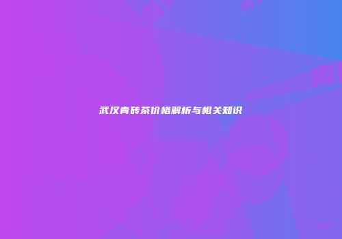 武汉青砖茶价格解析与相关知识