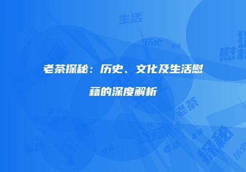 老茶探秘：历史、文化及生活慰藉的深度解析