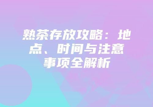 熟茶存放攻略：地点、时间与注意事项全解析