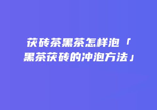 茯砖茶黑茶怎样泡「黑茶茯砖的冲泡方法」