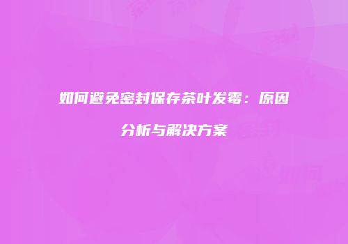 如何避免密封保存茶叶发霉：原因分析与解决方案
