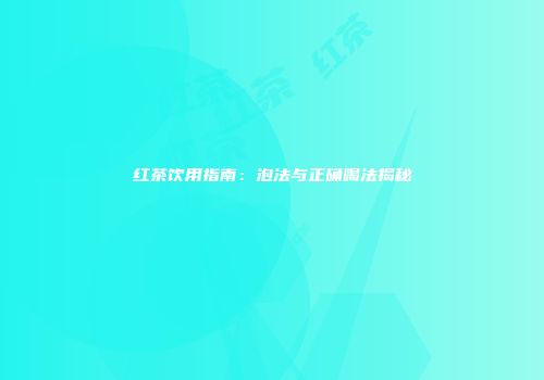 红茶饮用指南：泡法与正确喝法揭秘