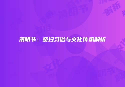 清明节：祭扫习俗与文化传承解析