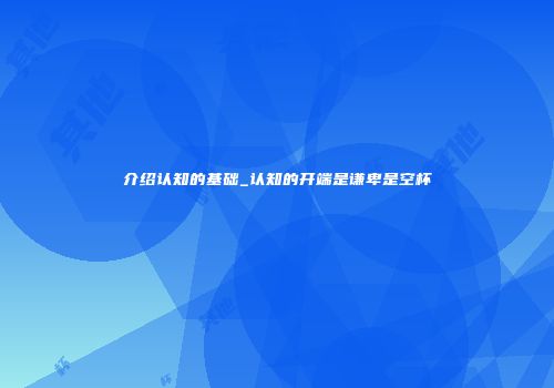 介绍认知的基础_认知的开端是谦卑是空杯