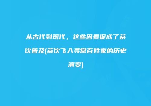 从古代到现代，这些因素促成了茶饮普及(茶饮飞入寻常百姓家的历史演变)