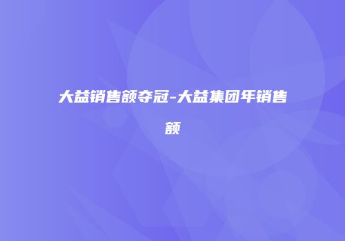 大益销售额夺冠-大益集团年销售额