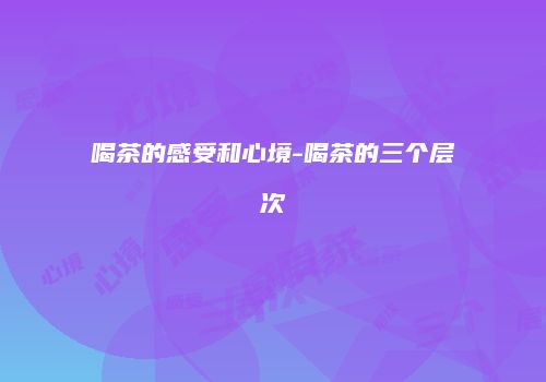 喝茶的感受和心境-喝茶的三个层次