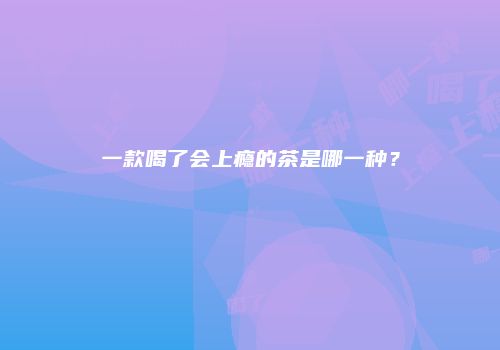 一款喝了会上瘾的茶是哪一种？