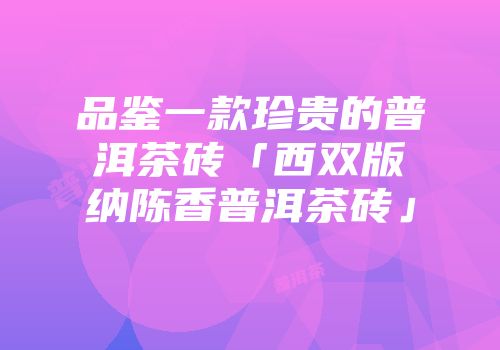 品鉴一款珍贵的普洱茶砖「西双版纳陈香普洱茶砖」