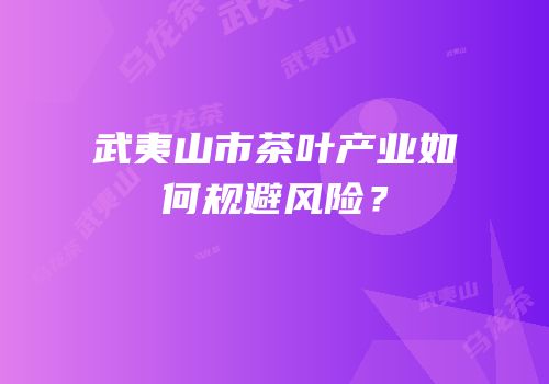 武夷山市茶叶产业如何规避风险？