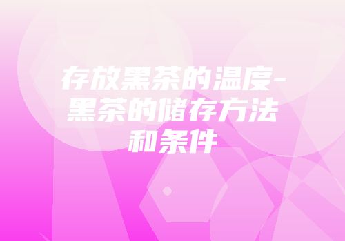 存放黑茶的温度-黑茶的储存方法和条件