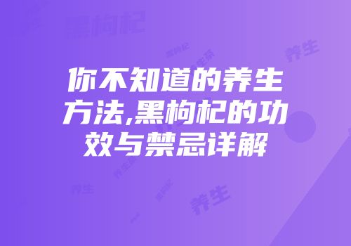 你不知道的养生方法,黑枸杞的功效与禁忌详解