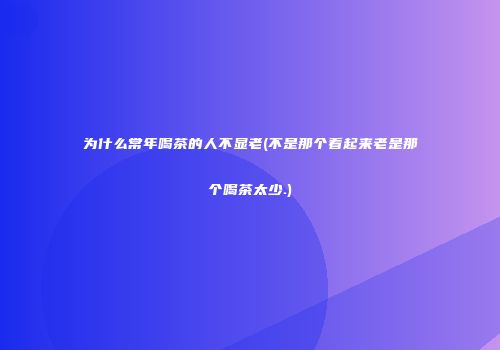 为什么常年喝茶的人不显老(不是那个看起来老是那个喝茶太少.)