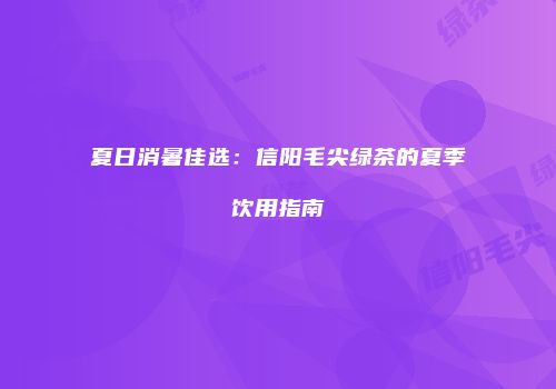 夏日消暑佳选：信阳毛尖绿茶的夏季饮用指南