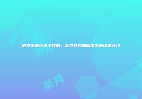 泡茶设备选择全攻略：从茶具到辅助用品的详细介绍