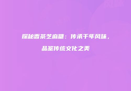 探秘香茶芝麻糖：传承千年风味，品鉴传统文化之美