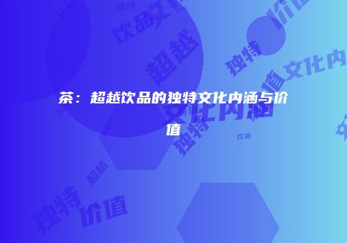 茶：超越饮品的独特文化内涵与价值
