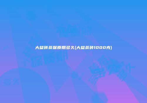 大益砖茶保质期多久(大益茶砖1000克)