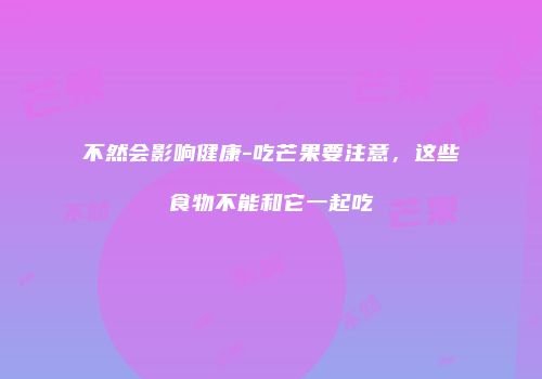 不然会影响健康-吃芒果要注意，这些食物不能和它一起吃