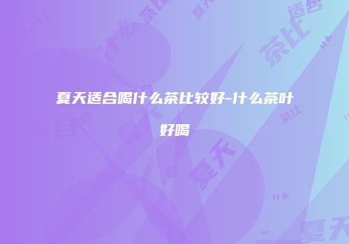 夏天适合喝什么茶比较好-什么茶叶好喝