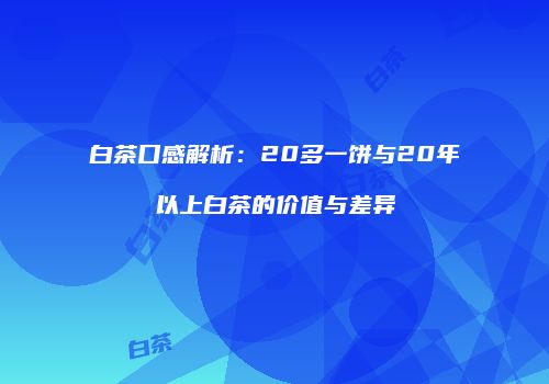 白茶口感解析：20多一饼与20年以上白茶的价值与差异