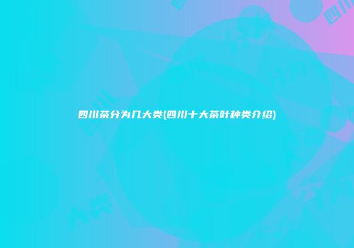 四川茶分为几大类(四川十大茶叶种类介绍)